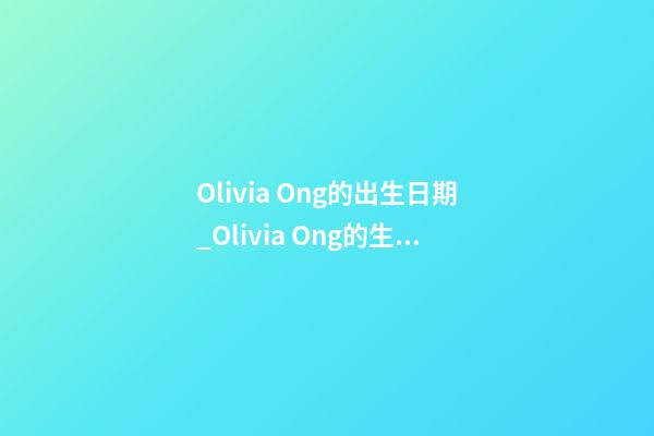 Olivia Ong的出生日期_Olivia Ong的生辰八字